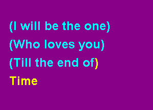 (I will be the one)
(Who loves you)

(Till the end of)
Time