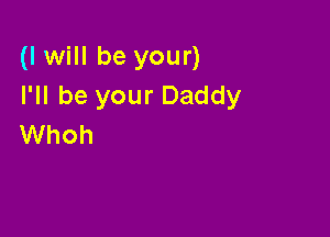(I will be your)
I'll be your Daddy

Whoh