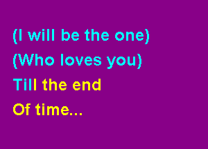 (I will be the one)
(Who loves you)

Till the end
Of time...