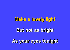 Make a lovely light

But not as bright

As your eyes tonight