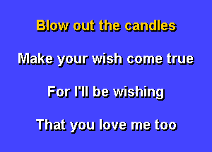 Blow out the candles

Make your wish come true

For I'll be wishing

That you love me too