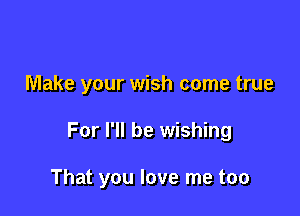 Make your wish come true

For I'll be wishing

That you love me too
