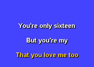 You're only sixteen

But you're my

That you love me too