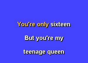You're only sixteen

But you're my

teenage queen