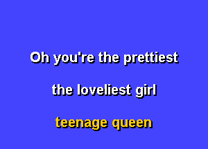 Oh you're the prettiest

the loveliest girl

teenage queen