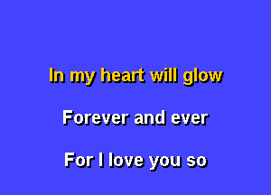 In my heart will glow

Forever and ever

For I love you so