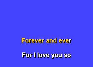 Forever and ever

For I love you so
