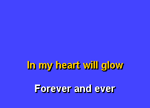 In my heart will glow

Forever and ever