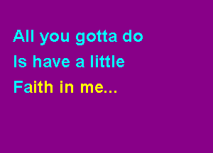 All you gotta do
Is have a little

Faith in me...