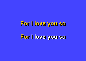 For I love you so

For I love you so