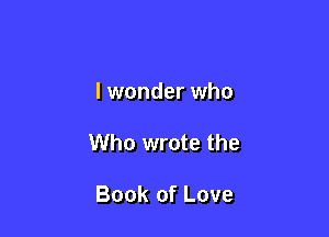 I wonder who

Who wrote the

Book of Love