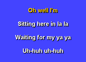 Oh well I'm

Sitting here in la la

Waiting for my ya ya

Uh-huh uh-huh