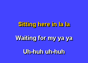 Sitting here in la la

Waiting for my ya ya

Uh-huh uh-huh