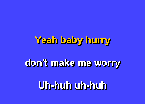 Yeah baby hurry

don't make me worry

Uh-huh uh-huh