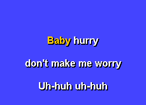 Baby hurry

don't make me worry

Uh-huh uh-huh
