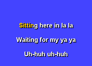 Sitting here in la la

Waiting for my ya ya

Uh-huh uh-huh