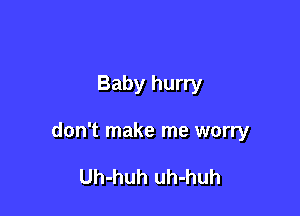 Baby hurry

don't make me worry

Uh-huh uh-huh