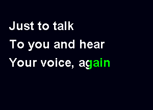 Just to talk
To you and hear

Your voice, again