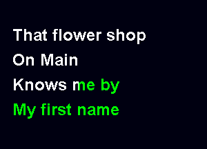 That flower shop
On Main

Knows me by
My first name