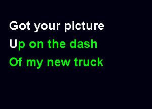 Got your picture
Up on the dash

Of my new truck