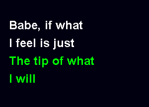 Babe, if what
I feel is just

The tip of what
I will