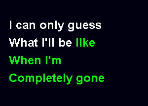 I can only guess
What I'll be like

When I'm
Completely gone