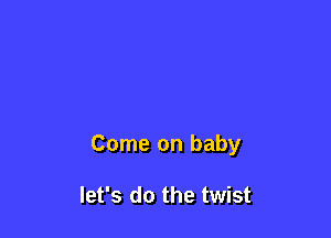 Come on baby

let's do the twist