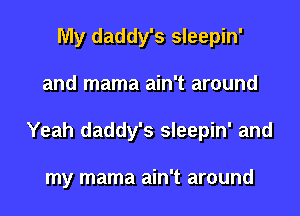My daddy's sleepin'

and mama ain't around

Yeah daddy's sleepin' and

my mama ain't around