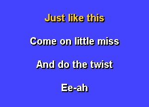 Just like this

Come on little miss

And do the twist

Ee-ah