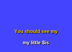 You should see my

my little Sis