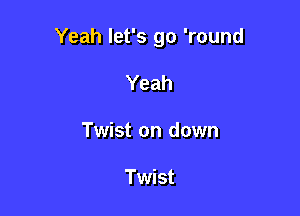 Yeah let's go 'round

Yeah
Twist on down

Twist