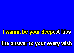 lwanna be your deepest kiss

the answer to your every wish