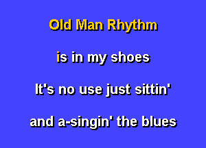 Old Man Rhythm

is in my shoes
It's no use just sittin'

and a-singin' the blues