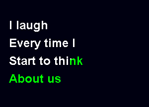 llaugh
Every time I

Start to think
About us