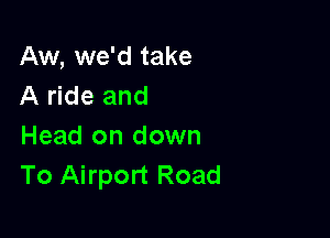 Aw, we'd take
A ride and

Head on down
To Airport Road