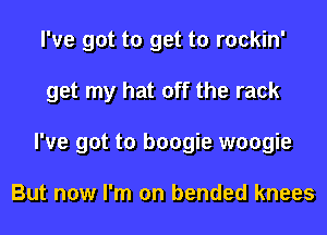 I've got to get to rockin'
get my hat off the rack
I've got to boogie woogie

But now I'm on bended knees