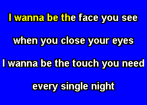 I wanna be the face you see
when you close your eyes
I wanna be the touch you need

every single night