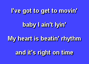 I've got to get to movin'

baby I ain't Iyin'

My heart is beatin' rhythm

and it's right on time