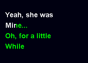 Yeah, she was
Mine...

Oh, for a little
While