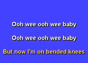 Ooh wee ooh wee baby

Ooh wee ooh wee baby

But now I'm on bended knees