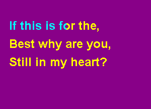 If this is for the,
Best why are you,

Still in my heart?