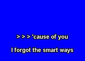 'cause of you

I forgot the smart ways