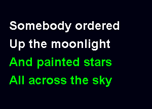 Somebody ordered
Up the moonlight

And painted stars
All across the sky