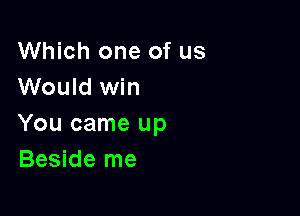 Which one of us
Would win

You came up
Beside me