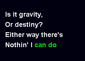 Is it gravity,
Or destiny?

Either way there's
Nothin' I can do