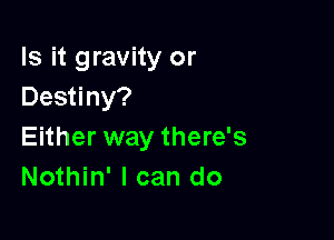 Is it gravity or
Destiny?

Either way there's
Nothin' I can do
