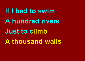 If I had to swim
A hundred rivers

Just to climb
A thousand walls