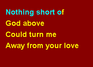 Nothing short of
God above

Could turn me
Away from your love