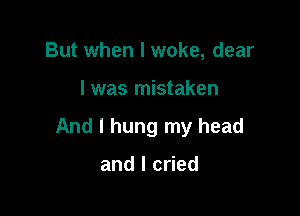 But when I woke, dear

I was mistaken

And I hung my head

and I cried