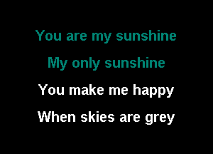 You are my sunshine
My only sunshine

You make me happy

When skies are grey